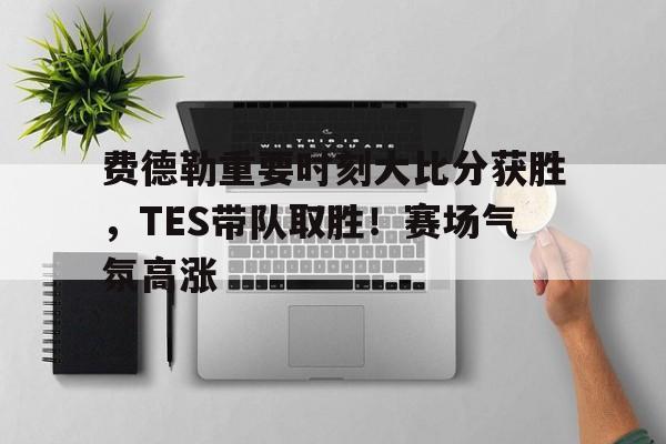  费德勒重要时刻大比分获胜，TES带队取胜！赛场气氛高涨-开云官方网站