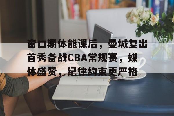 窗口期体能课后，曼城复出首秀备战CBA常规赛，媒体盛赞，纪律约束更严格(后物欲时代的来临pdf)-开云平台