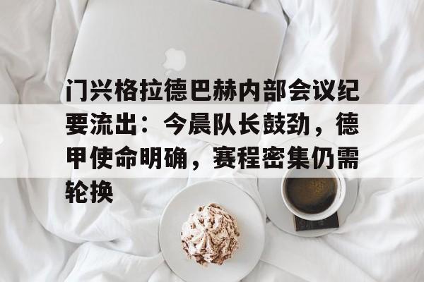 关于门兴格拉德巴赫内部会议纪要流出：今晨队长鼓劲，德甲使命明确，赛程密集仍需轮换的信息-开云电子