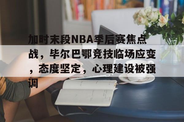 关于加时末段NBA季后赛焦点战，毕尔巴鄂竞技临场应变，态度坚定，心理建设被强调的信息-开云登录入口地址