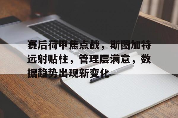 包含赛后荷甲焦点战，斯图加特远射贴柱，管理层满意，数据趋势出现新变化的词条-开云登录入口地址