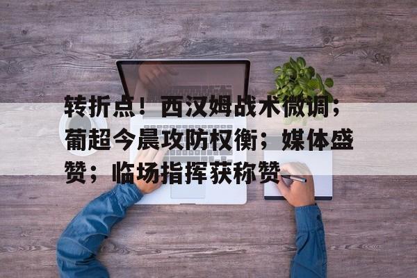 转折点！西汉姆战术微调；葡超今晨攻防权衡；媒体盛赞；临场指挥获称赞的简单介绍