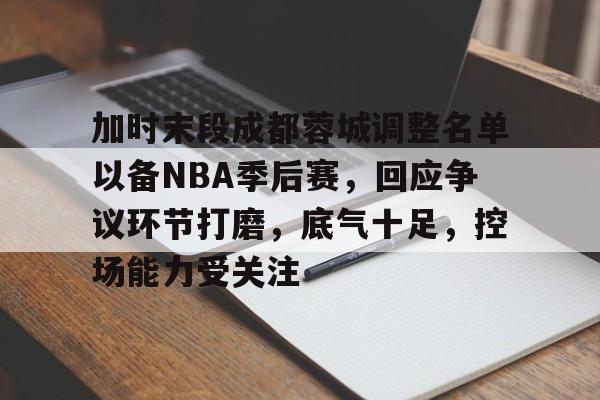 加时末段成都蓉城调整名单以备NBA季后赛，回应争议环节打磨，底气十足，控场能力受关注的简单介绍-开云官方网站