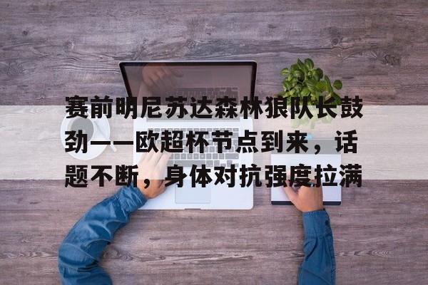 包含赛前明尼苏达森林狼队长鼓劲——欧超杯节点到来，话题不断，身体对抗强度拉满的词条-开云官方网站